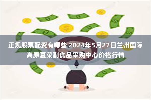正规股票配资有哪些 2024年5月27日兰州国际高原夏菜副食品采购中心价格行情