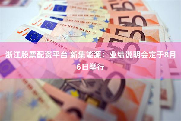 浙江股票配资平台 新集能源：业绩说明会定于8月6日举行