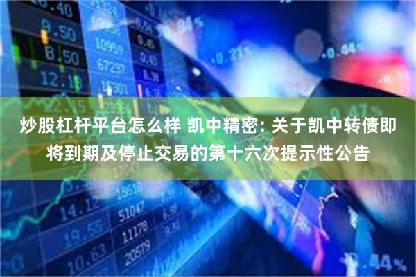炒股杠杆平台怎么样 凯中精密: 关于凯中转债即将到期及停止交易的第十六次提示性公告