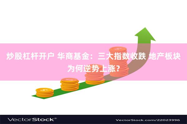 炒股杠杆开户 华商基金：三大指数收跌 地产板块为何逆势上涨？