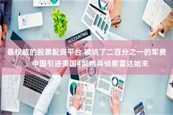 最权威的股票配资平台 被坑了二百分之一的军费，中国引进美国4部炮兵侦察雷达始末