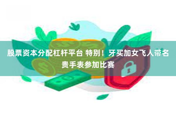 股票资本分配杠杆平台 特别！牙买加女飞人带名贵手表参加比赛