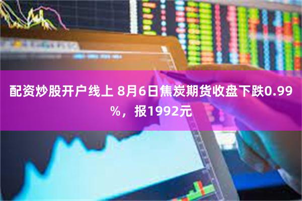 配资炒股开户线上 8月6日焦炭期货收盘下跌0.99%，报1992元
