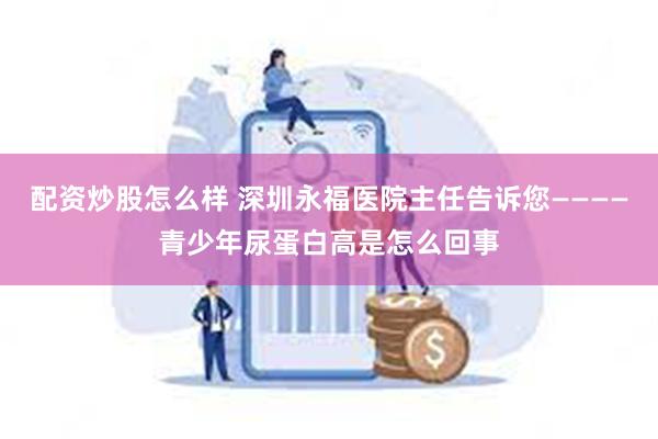 配资炒股怎么样 深圳永福医院主任告诉您————青少年尿蛋白高是怎么回事