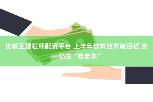 比较正规杠杆配资平台 上半年饮料业务破百亿 统一仍在“吃老本”