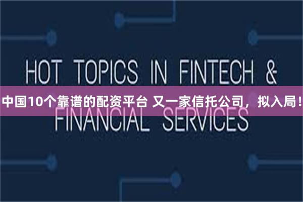 中国10个靠谱的配资平台 又一家信托公司，拟入局！