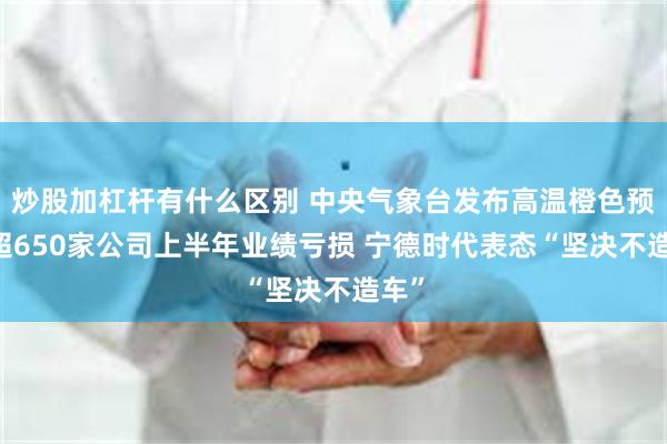 炒股加杠杆有什么区别 中央气象台发布高温橙色预警 超650家公司上半年业绩亏损 宁德时代表态“坚决不造车”