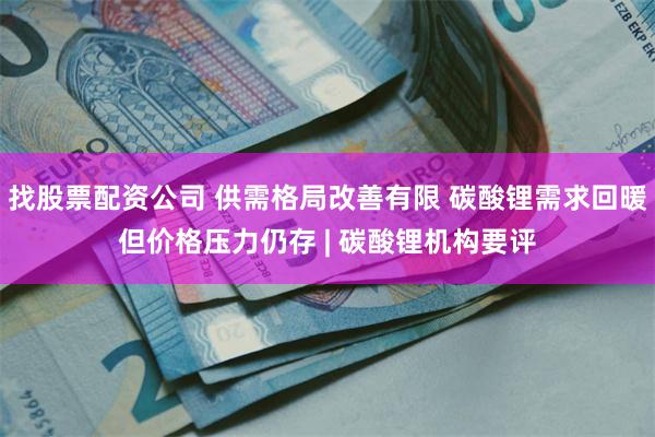 找股票配资公司 供需格局改善有限 碳酸锂需求回暖但价格压力仍存 | 碳酸锂机构要评