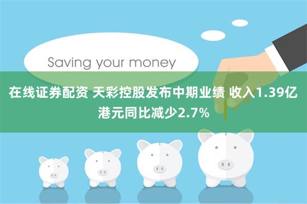 在线证券配资 天彩控股发布中期业绩 收入1.39亿港元同比减少2.7%