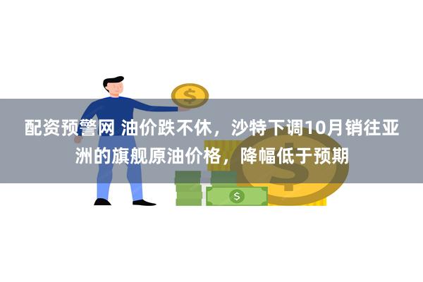 配资预警网 油价跌不休，沙特下调10月销往亚洲的旗舰原油价格，降幅低于预期