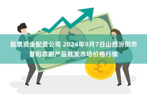 股票资金配资公司 2024年9月7日山西汾阳市晋阳农副产品批发市场价格行情