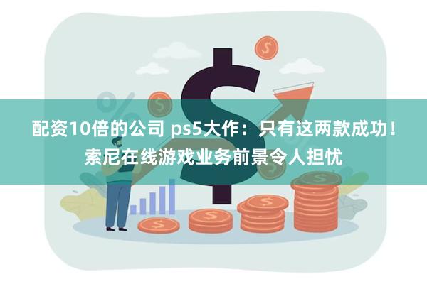 配资10倍的公司 ps5大作：只有这两款成功！索尼在线游戏业务前景令人担忧