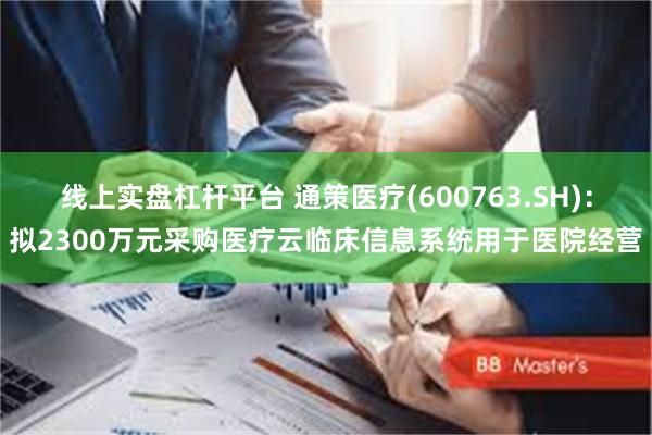 线上实盘杠杆平台 通策医疗(600763.SH)：拟2300万元采购医疗云临床信息系统用于医院经营