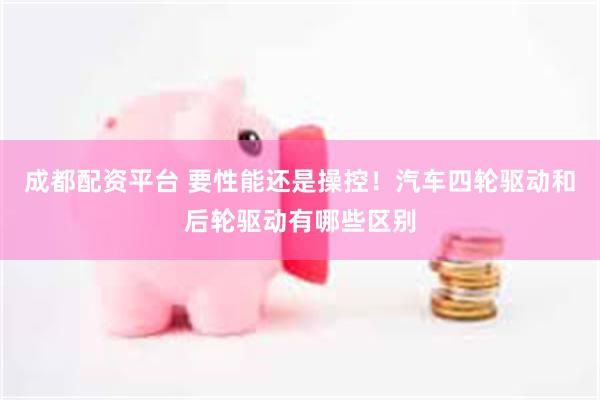 成都配资平台 要性能还是操控！汽车四轮驱动和后轮驱动有哪些区别