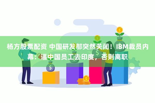 杨方股票配资 中国研发部突然关闭！IBM裁员内幕：逼中国员工去印度，否则离职