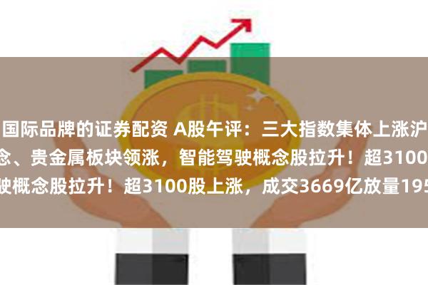 国际品牌的证券配资 A股午评：三大指数集体上涨沪指涨0.72%，CRO概念、贵金属板块领涨，智能驾驶概念股拉升！超3100股上涨，成交3669亿放量195亿