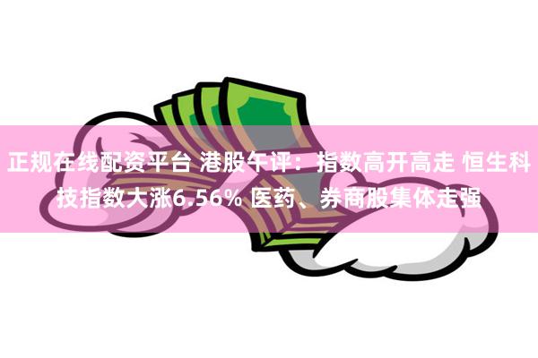 正规在线配资平台 港股午评：指数高开高走 恒生科技指数大涨6.56% 医药、券商股集体走强