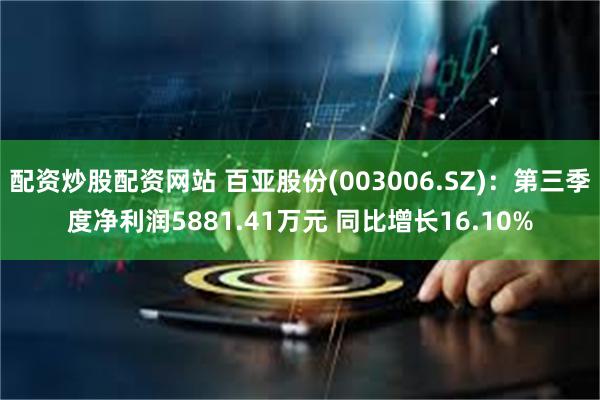 配资炒股配资网站 百亚股份(003006.SZ)：第三季度净利润5881.41万元 同比增长16.10%