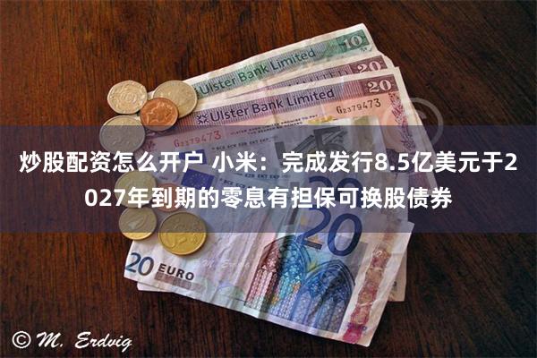 炒股配资怎么开户 小米：完成发行8.5亿美元于2027年到期的零息有担保可换股债券