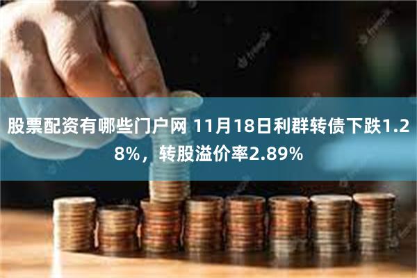 股票配资有哪些门户网 11月18日利群转债下跌1.28%，转股溢价率2.89%