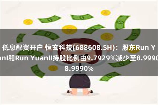 低息配资开户 恒玄科技(688608.SH)：股东Run YuanI和Run YuanII持股比例由9.7929%减少至8.9990%