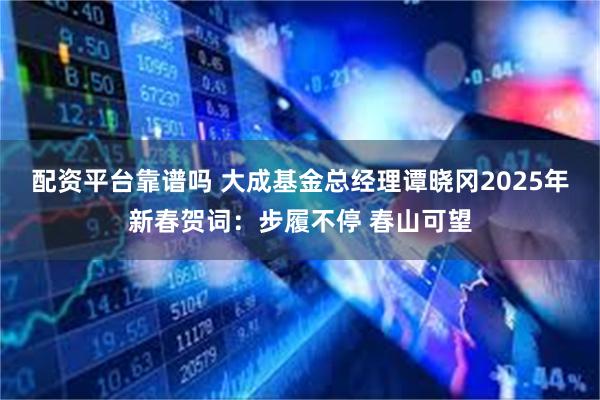 配资平台靠谱吗 大成基金总经理谭晓冈2025年新春贺词：步履不停 春山可望