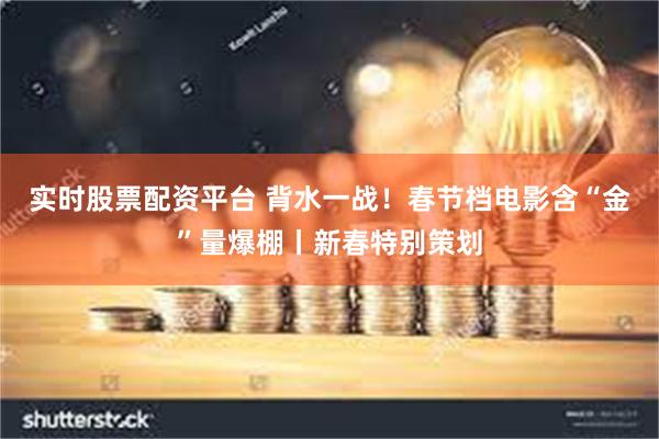 实时股票配资平台 背水一战！春节档电影含“金”量爆棚丨新春特别策划