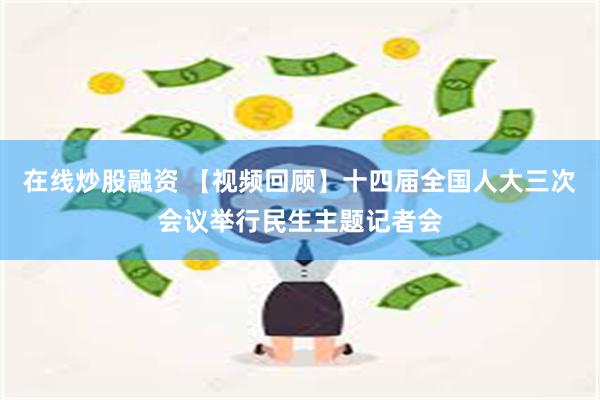 在线炒股融资 【视频回顾】十四届全国人大三次会议举行民生主题记者会