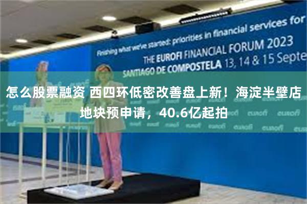怎么股票融资 西四环低密改善盘上新！海淀半壁店地块预申请，40.6亿起拍