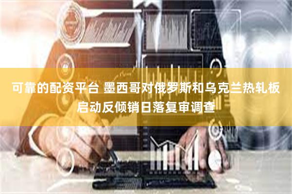 可靠的配资平台 墨西哥对俄罗斯和乌克兰热轧板启动反倾销日落复审调查