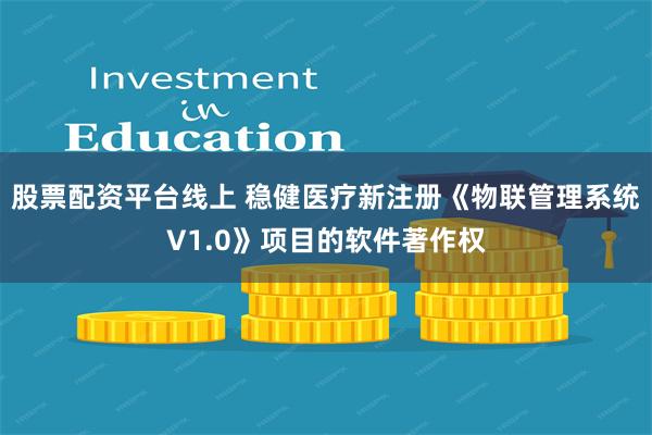 股票配资平台线上 稳健医疗新注册《物联管理系统V1.0》项目的软件著作权