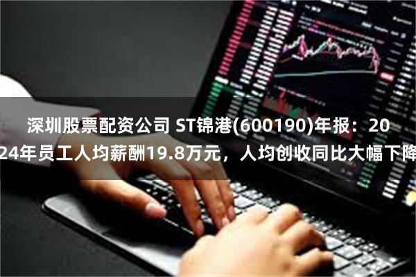 深圳股票配资公司 ST锦港(600190)年报：2024年员