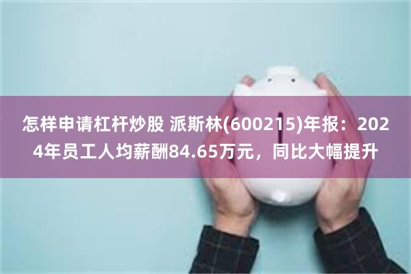 怎样申请杠杆炒股 派斯林(600215)年报：2024年员工