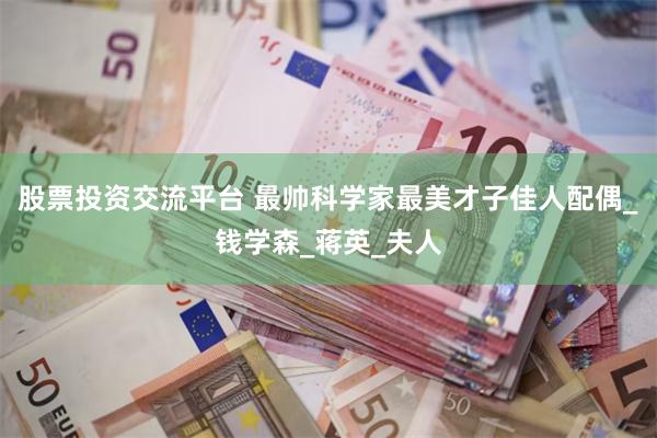 股票投资交流平台 最帅科学家最美才子佳人配偶_钱学森_蒋英_
