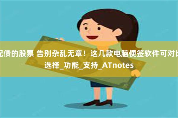 配债的股票 告别杂乱无章！这几款电脑便签软件可对比选择_功能