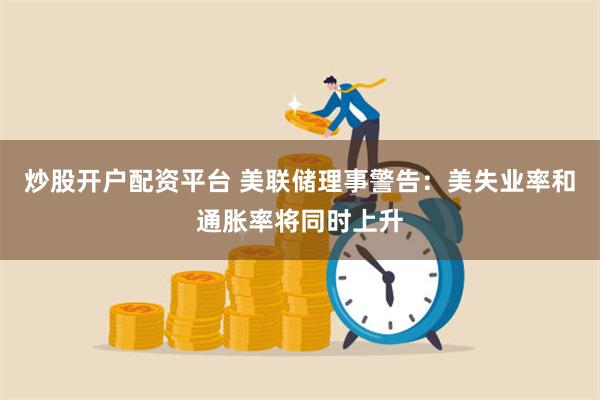 炒股开户配资平台 美联储理事警告：美失业率和通胀率将同时上升