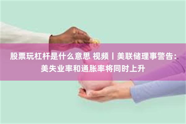 股票玩杠杆是什么意思 视频丨美联储理事警告：美失业率和通胀率