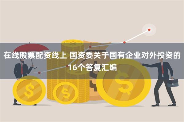 在线股票配资线上 国资委关于国有企业对外投资的16个答复汇编