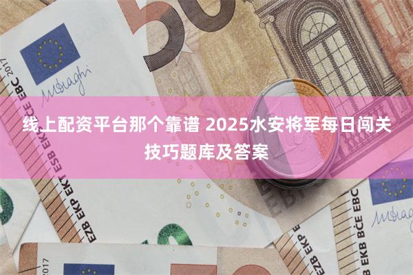 线上配资平台那个靠谱 2025水安将军每日闯关技巧题库及答案