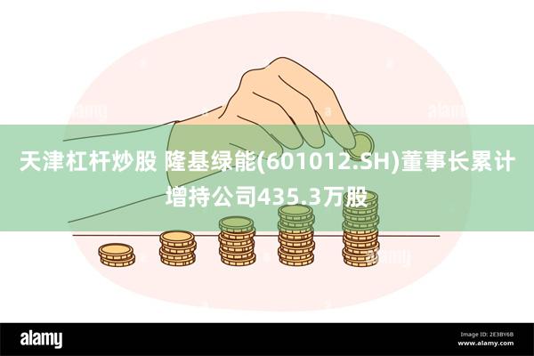 天津杠杆炒股 隆基绿能(601012.SH)董事长累计增持公