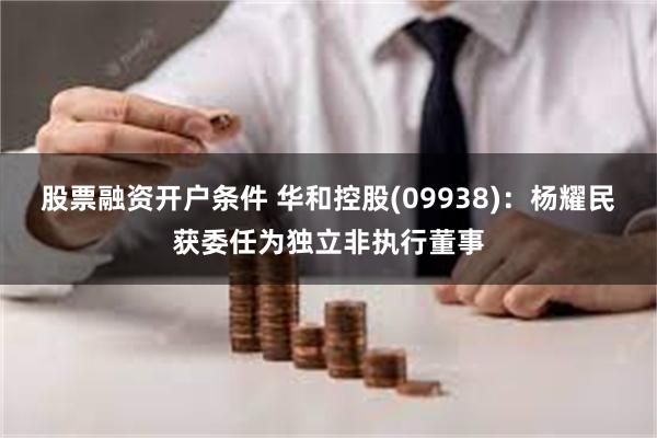 股票融资开户条件 华和控股(09938)：杨耀民获委任为独立