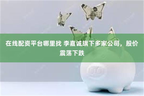 在线配资平台哪里找 李嘉诚旗下多家公司，股价震荡下跌