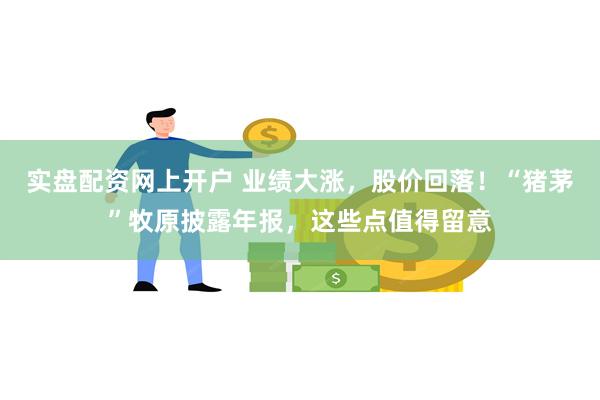实盘配资网上开户 业绩大涨，股价回落！“猪茅”牧原披露年报，