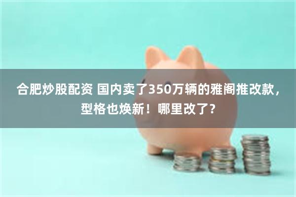 合肥炒股配资 国内卖了350万辆的雅阁推改款，型格也焕新！哪