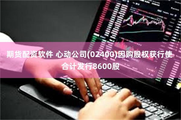 期货配资软件 心动公司(02400)因购股权获行使 合计发行