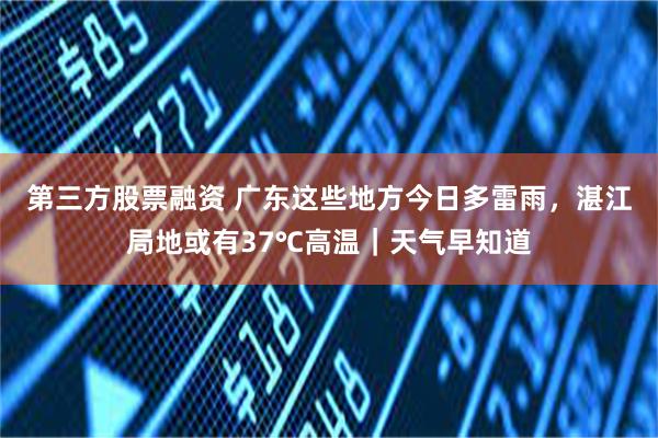 第三方股票融资 广东这些地方今日多雷雨，湛江局地或有37℃高