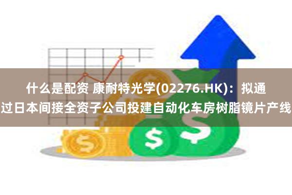 什么是配资 康耐特光学(02276.HK)：拟通过日本间接全