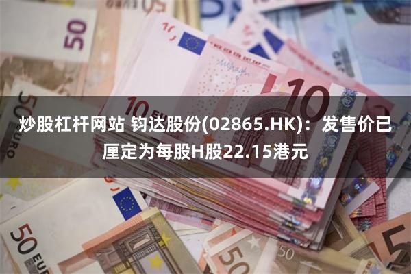 炒股杠杆网站 钧达股份(02865.HK)：发售价已厘定为每