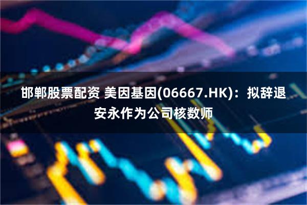 邯郸股票配资 美因基因(06667.HK)：拟辞退安永作为公