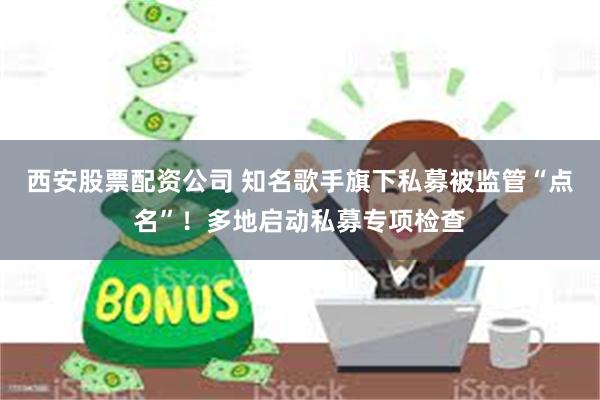 西安股票配资公司 知名歌手旗下私募被监管“点名”！多地启动私